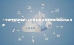 上海迪士尼宣布即日起重啟握手擁抱合影等近距離互動(dòng)
