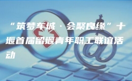“筑夢(mèng)車城·會(huì)聚良緣”十堰首屆留堰青年職工聯(lián)誼活動(dòng)
