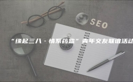 “緣起三八·情系藥監(jiān)”青年交友聯(lián)誼活動