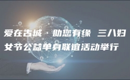 愛在古城·助您有緣 三八婦女節(jié)公益單身聯(lián)誼活動舉行 