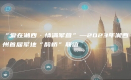 “愛(ài)在湘西·情滿軍營(yíng)”—2023年湘西州首屆軍地“鵲橋”聯(lián)誼