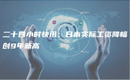 二十四小時(shí)快訊：日本實(shí)際工資降幅創(chuàng)9年新高
