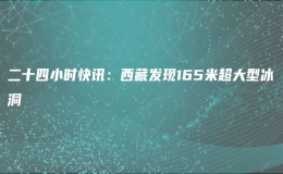 二十四小時(shí)快訊：西藏發(fā)現(xiàn)165米超大型冰洞