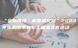 “會(huì)聚良緣·衡想遇見(jiàn)你”2023年衡陽(yáng)市單身職工聯(lián)誼交友活動(dòng)