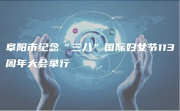 阜陽(yáng)市紀(jì)念“三八”國(guó)際婦女節(jié)113周年大會(huì)舉行