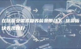 在旅游業(yè)需求復蘇前景帶動下 旅游板塊表現(xiàn)良好