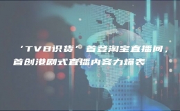 ‘TVB識貨’首登淘寶直播間，首創(chuàng)港劇式直播內(nèi)容力爆表