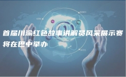 首屆川渝紅色故事講解員風(fēng)采展示賽將在巴中舉辦