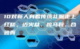 10對(duì)新人身著傳統(tǒng)禮服走上紅毯，邁火盆、跨馬鞍、合巹而酳