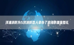 洋浦消防為5對消防戀人舉辦了浪漫的集體婚禮