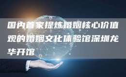 國內(nèi)首家提煉婚姻核心價值觀的婚姻文化體驗館深圳龍華開館