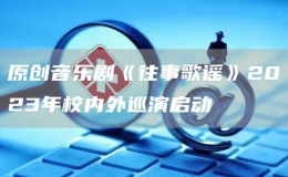 原創(chuàng)音樂(lè)劇《往事歌謠》2023年校內(nèi)外巡演啟動(dòng)