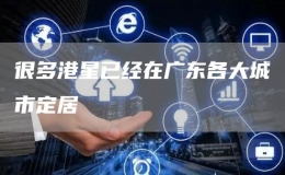 很多港星已經(jīng)在廣東各大城市定居