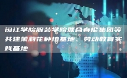 閩江學(xué)院服裝學(xué)院聯(lián)合春倫集團(tuán)等共建茉莉花種植基地、勞動教育實(shí)踐基地