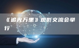 《追光萬(wàn)里》觀(guān)影交流會(huì)舉行