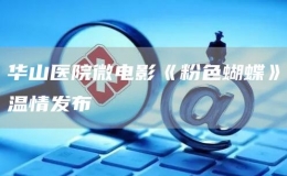 華山醫(yī)院微電影《粉色蝴蝶》溫情發(fā)布