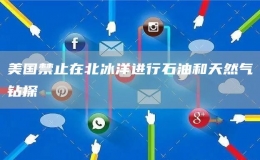 美國(guó)禁止在北冰洋進(jìn)行石油和天然氣鉆探