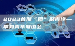 2023首期“團(tuán)”聚青緣—單身青年聯(lián)誼會