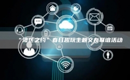 “灣區(qū)之約”春日趣玩主題交友聯(lián)誼活動