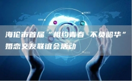 海倫市首屆“相約青春 不負(fù)韶華”婚戀交友聯(lián)誼會(huì)活動(dòng)