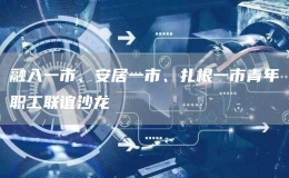 融入一市、安居一市、扎根一市青年職工聯(lián)誼沙龍