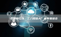 “婦聯(lián)牽紅線·三八覓佳人”青年聯(lián)誼會(huì)