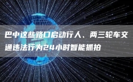 巴中這些路口啟動(dòng)行人、兩三輪車交通違法行為24小時(shí)智能抓拍