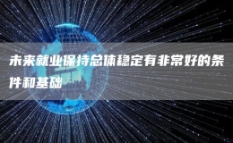 未來就業(yè)保持總體穩(wěn)定有非常好的條件和基礎