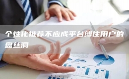個性化推薦不應(yīng)成平臺縛住用戶的盤絲洞