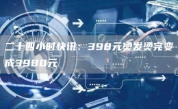 二十四小時(shí)快訊：398元燙發(fā)燙完變成3980元