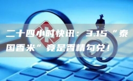 二十四小時快訊：3.15“泰國香米”竟是香精勾兌！