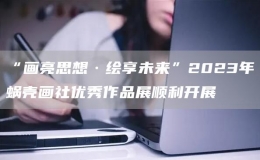 “畫亮思想·繪享未來”2023年蝸殼畫社優(yōu)秀作品展順利開展