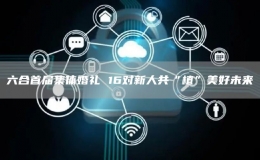 六合首屆集體婚禮 16對(duì)新人共“植”美好未來(lái)