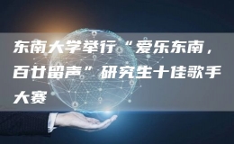東南大學(xué)舉行“愛(ài)樂(lè)東南，百廿留聲”研究生十佳歌手大賽