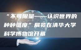 “不可限量——認(rèn)識世界的種種維度”展覽在清華大學(xué)科學(xué)博物館開幕