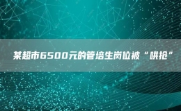 ?某超市6500元的管培生崗位被“哄搶”