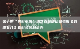第十期“光影中國”德藝雙馨講壇暨電影《敦煌女兒》觀影會順利舉辦