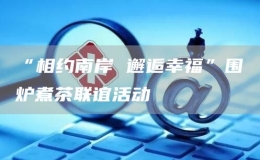 “相約南岸 邂逅幸?！眹鸂t煮茶聯(lián)誼活動(dòng)