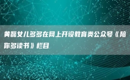  黃磊女兒多多在網(wǎng)上開設(shè)教育類公眾號(hào)《陪你多讀書》欄目