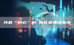共栽“同心”樹 桃花園里結(jié)新緣