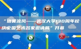“珞黌流風(fēng)——武漢大學(xué)130周年校慶全國(guó)藝術(shù)名家邀請(qǐng)展”開幕