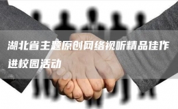 湖北省主題原創(chuàng)網(wǎng)絡(luò)視聽精品佳作進校園活動