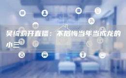 吳綺莉開直播：不后悔當年當成龍的小三