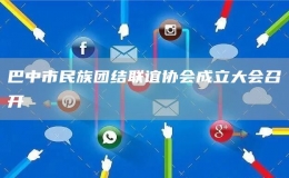 巴中市民族團結聯(lián)誼協(xié)會成立大會召開