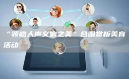 “領(lǐng)略人聲交響之美”合唱賞析美育活動