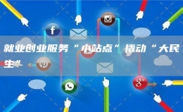 就業(yè)創(chuàng)業(yè)服務(wù)“小站點(diǎn)”撬動(dòng)“大民生”