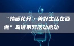 “情暖花開(kāi)·美好生活在西樵”聯(lián)誼系列活動(dòng)啟動(dòng)