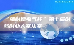 “施耐德電氣杯”第十屆創(chuàng)新創(chuàng)業(yè)大賽決賽