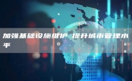 加強基礎(chǔ)設(shè)施維護?提升城市管理水平
