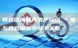 梅媽因梅艷芳遺產(chǎn)糾紛 一度與梅啟明斷絕母子關(guān)系